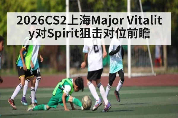 2026CS2上海Major Vitality对Spirit狙击对位前瞻