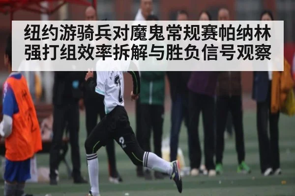 纽约游骑兵对魔鬼常规赛帕纳林强打组效率拆解与胜负信号观察