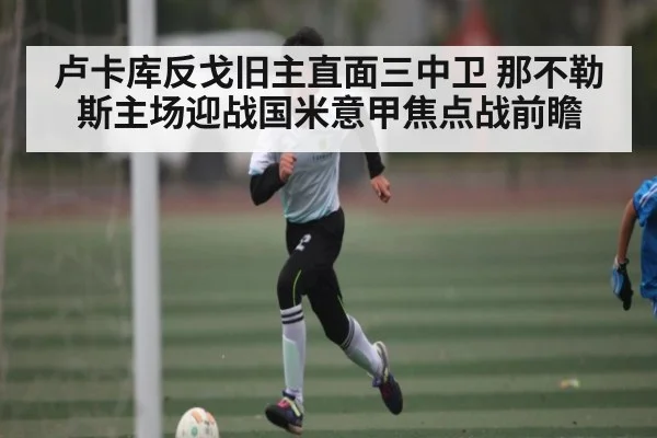 卢卡库反戈旧主直面三中卫 那不勒斯主场迎战国米意甲焦点战前瞻